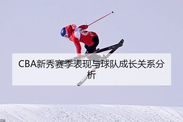 CBA新秀赛季表现与球队成长关系分析（XK SPORTS）